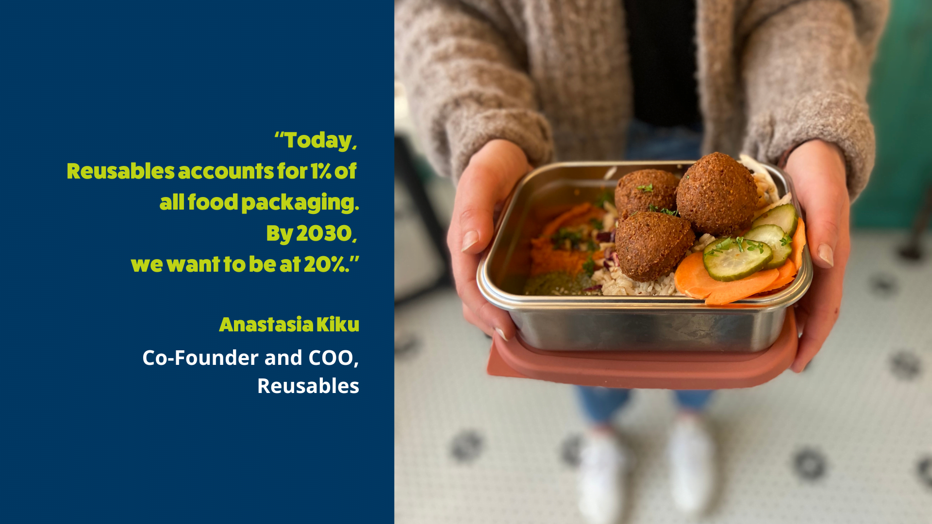 The right side of the creative has a photo of a person holding a reusables box with food in it. The left half of the creative is a blue band with a quote by Anastasia Kiku in green color that reads Today, Reusables accounts for one percent of all food packaging; by 2030, we want to be at twenty percent.